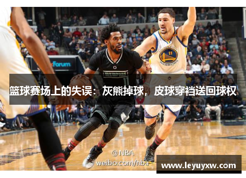 篮球赛场上的失误：灰熊掉球，皮球穿裆送回球权