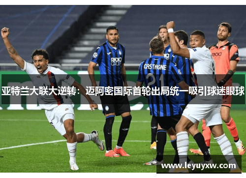 亚特兰大联大逆转：迈阿密国际首轮出局统一吸引球迷眼球