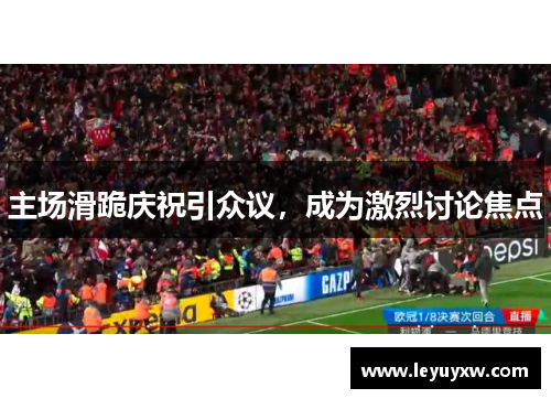 主场滑跪庆祝引众议，成为激烈讨论焦点