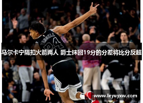马尔卡宁隔扣火箭两人 爵士抹回19分的分差将比分反超