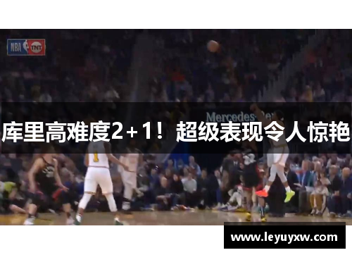 库里高难度2+1！超级表现令人惊艳